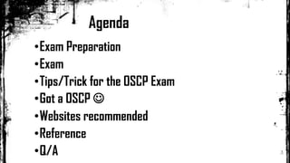 Agenda
•Exam Preparation
•Exam
•Tips/Trick for the OSCP Exam
•Got a OSCP 
•Websites recommended
•Reference
•Q/A
 