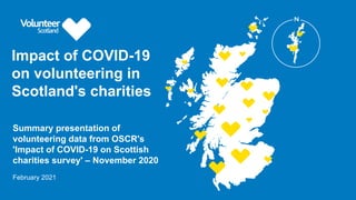 Impact of COVID-19
on volunteering in
Scotland's charities
Summary presentation of
volunteering data from OSCR's
'Impact of COVID-19 on Scottish
charities survey' – November 2020
February 2021
 