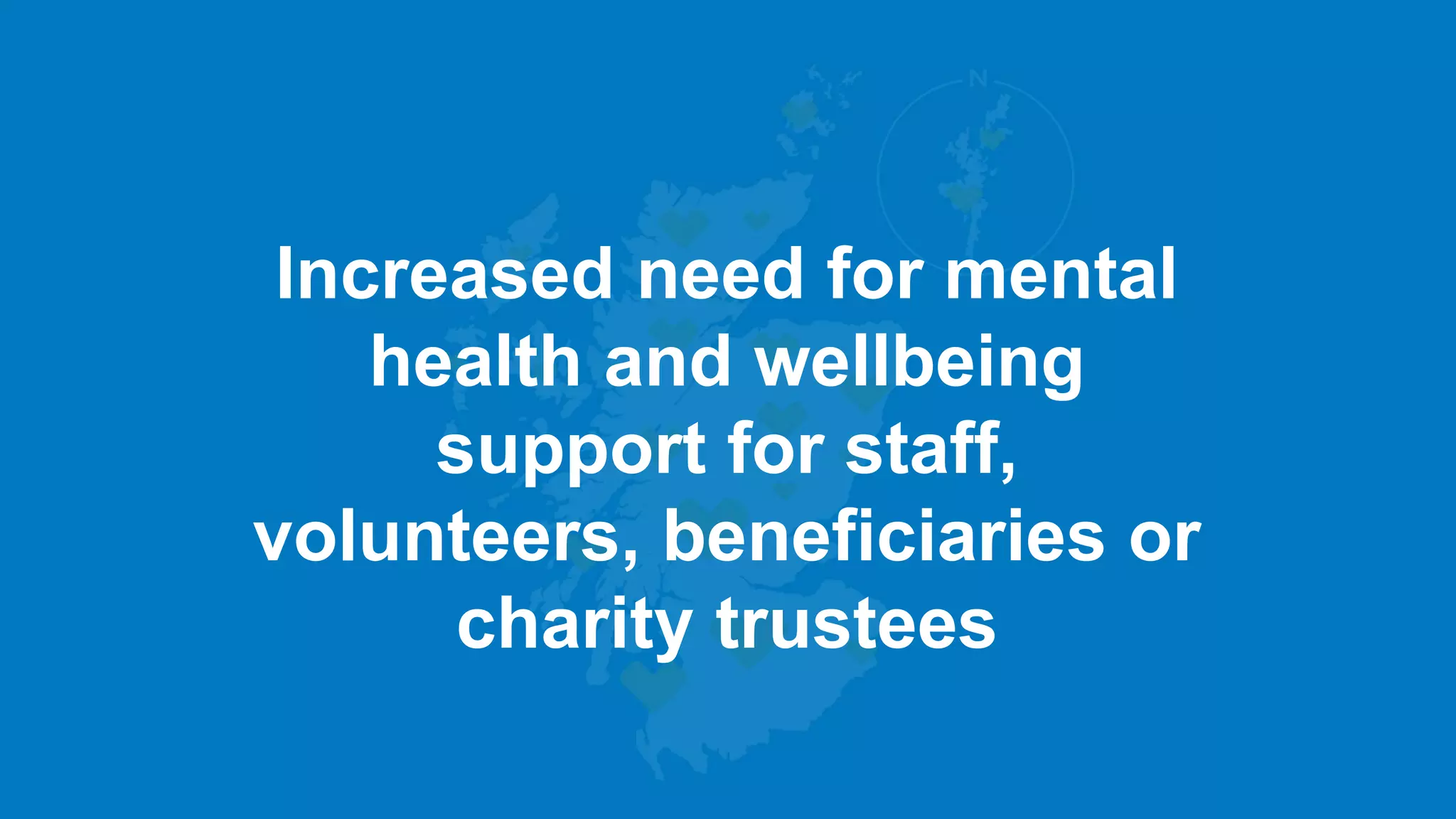 Increased need for mental
health and wellbeing
support for staff,
volunteers, beneficiaries or
charity trustees
 