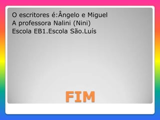 FIM
O escritores é:Ângelo e Miguel
A professora Nalini (Nini)
Escola EB1.Escola São.Luís
 