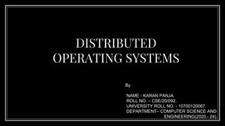 DISTRIBUTED
OPERATING SYSTEMS
By
NAME - KARAN PANJA.
ROLL NO. – CSE/20/092.
UNIVERSITY ROLL NO. - 10700120067.
DEPARTMENT– COMPUTER SCIENCE AND
ENGINEERING(2020 - 24).
 