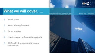 What we will cover…..                          MICROSOFT CLOUD SPECIALISTS   OFFICE 365   DYNAMICS C



1.   Introductions

2.   Award winning Intranets

3.   Demonstration

4.   How to ensure my Intranet is successful

5.   Q&A and 1:1 sessions and arrange a
     consultation
 