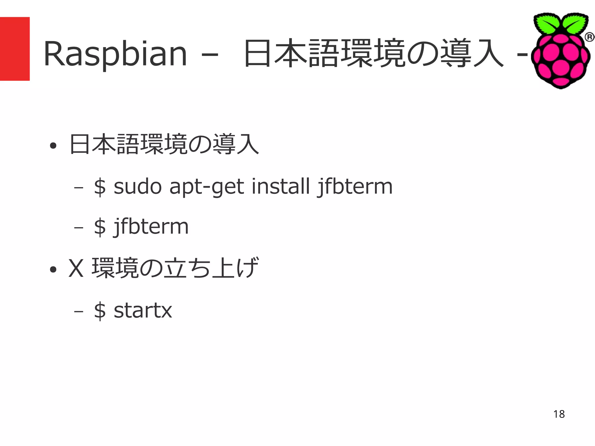 Raspbian – 日本語環境の導入 ●

日本語環境の導入
–
–

●

$ sudo apt-get install jfbterm
$ jfbterm

X 環境の立ち上げ
–

$ startx

18

 
