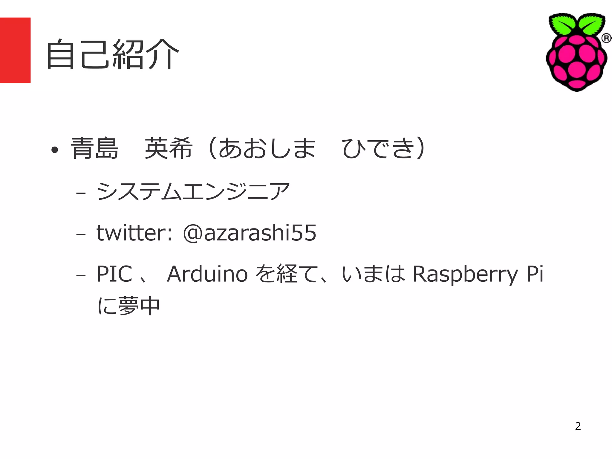 自己紹介
●

青島　英希（あおしま　ひでき）
–

システムエンジニア

–

twitter: @azarashi55

–

PIC 、 Arduino を経て、いまは Raspberry Pi
に夢中

2

 