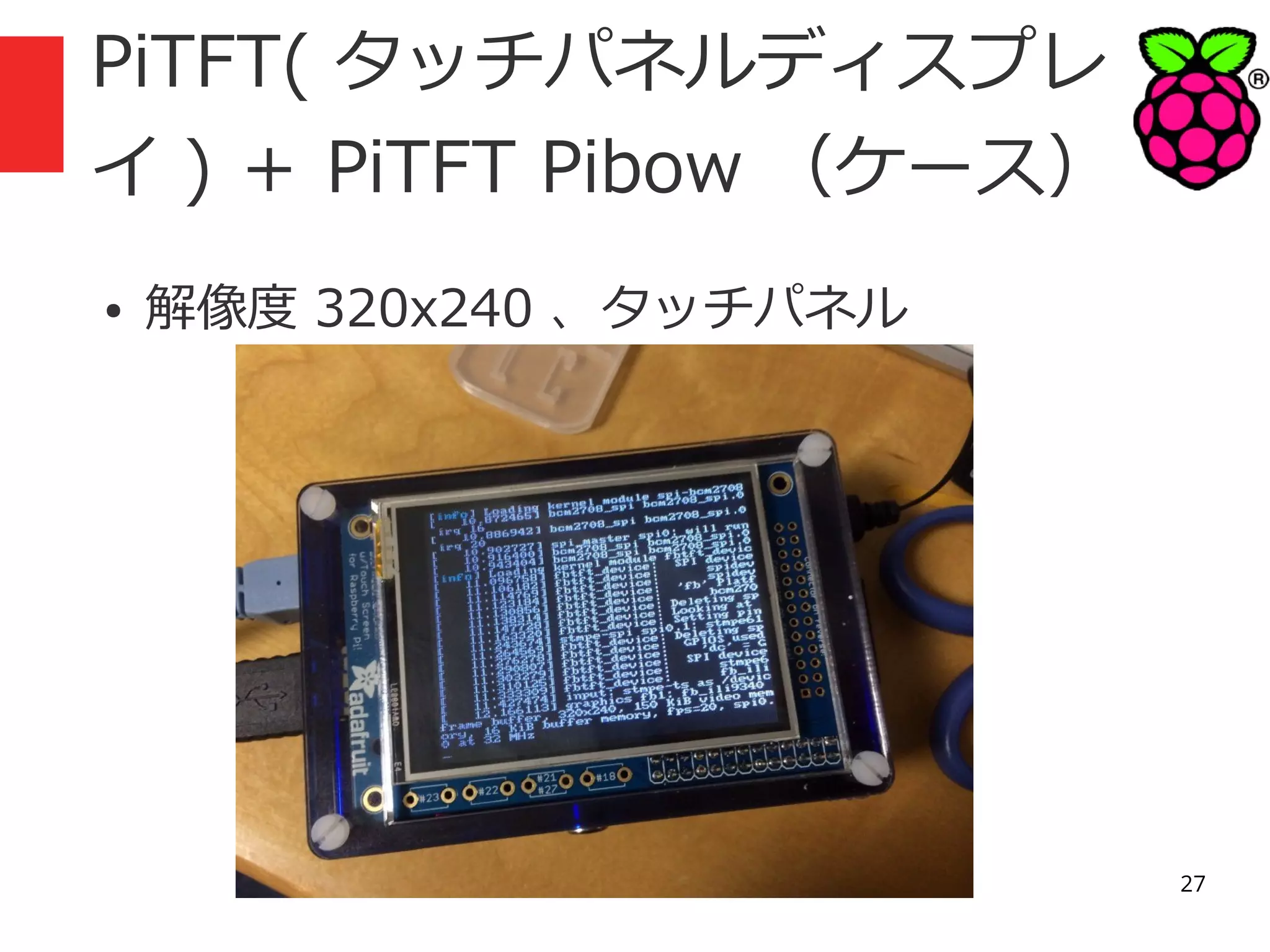 PiTFT( タッチパネルディスプレ
イ ) ＋ PiTFT Pibow （ケース）
●

解像度 320x240 、タッチパネル

27

 