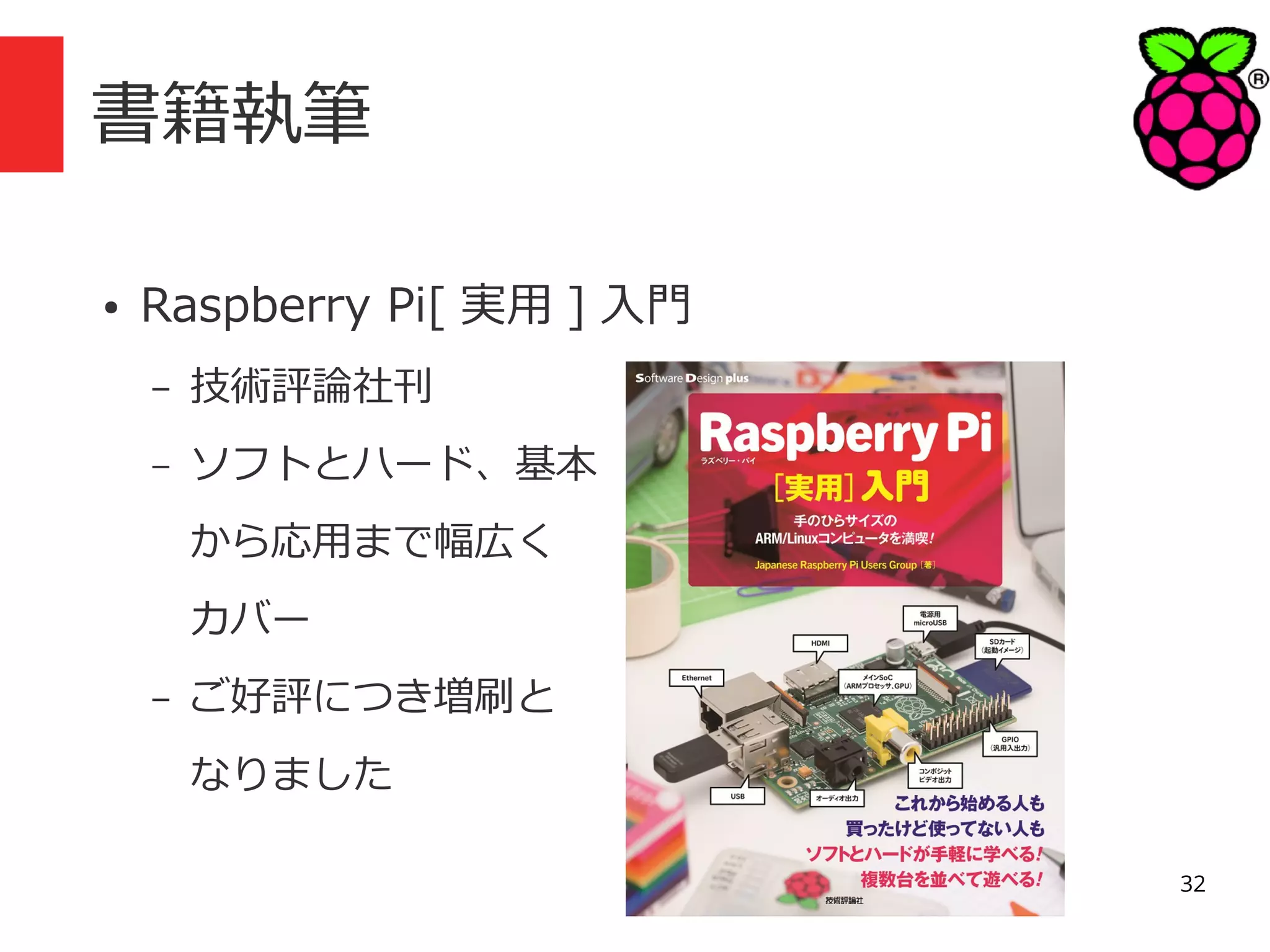 書籍執筆
●

Raspberry Pi[ 実用 ] 入門
–

技術評論社刊

–

ソフトとハード、基本
から応用まで幅広く
カバー

–

ご好評につき増刷と
なりました
32

 