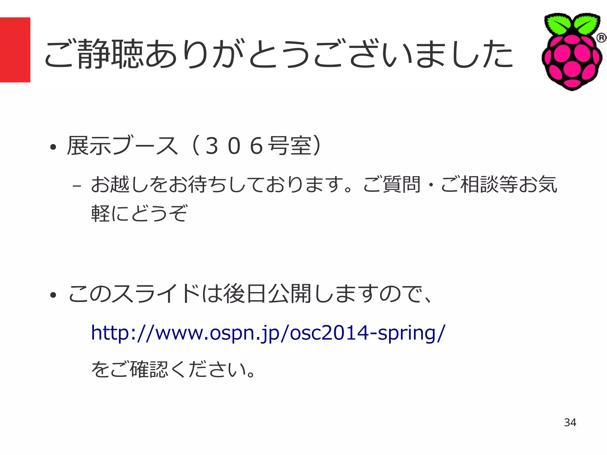ご静聴ありがとうございました
●

展示ブース（３０６号室）
–

●

お越しをお待ちしております。ご質問・ご相談等お気
軽にどうぞ

このスライドは後日公開しますので、
http://www.ospn.jp/osc2014-spring/
をご確認ください。
34

 