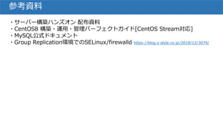 参考資料
・サーバー構築ハンズオン 配布資料
・CentOS8 構築・運用・管理パーフェクトガイド[CentOS Stream対応]
・MySQL公式ドキュメント
・Group Replication環境でのSELinux/firewalld ...