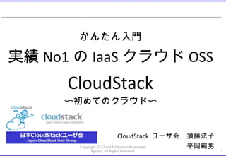かんたん入門

実績 No1 の IaaS クラウド OSS
      CloudStack
      〜初めてのクラウド〜
                                         　　　　

                               CloudStack ユーザ会　須藤法子
       Copyright (C) Cloud Utilization Promotion 平岡範男
          Agency. All Rights Reserved.                  1
 