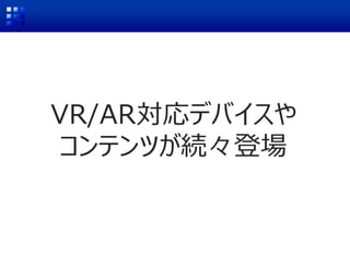 VR/AR対応デバイスや
コンテンツが続々登場
 