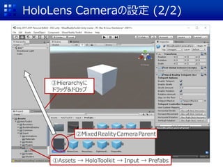 HoloLens Cameraの設定 (2/2)
①Assets → HoloToolkit → Input → Prefabs
②MixedRealityCameraParent
③Hierarchyに
ドラッグ&ドロップ
 