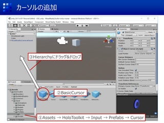カーソルの追加
①Assets → HoloToolkit → Input → Prefabs → Cursor
②BasicCursor
③Hierarchyにドラッグ&ドロップ
 