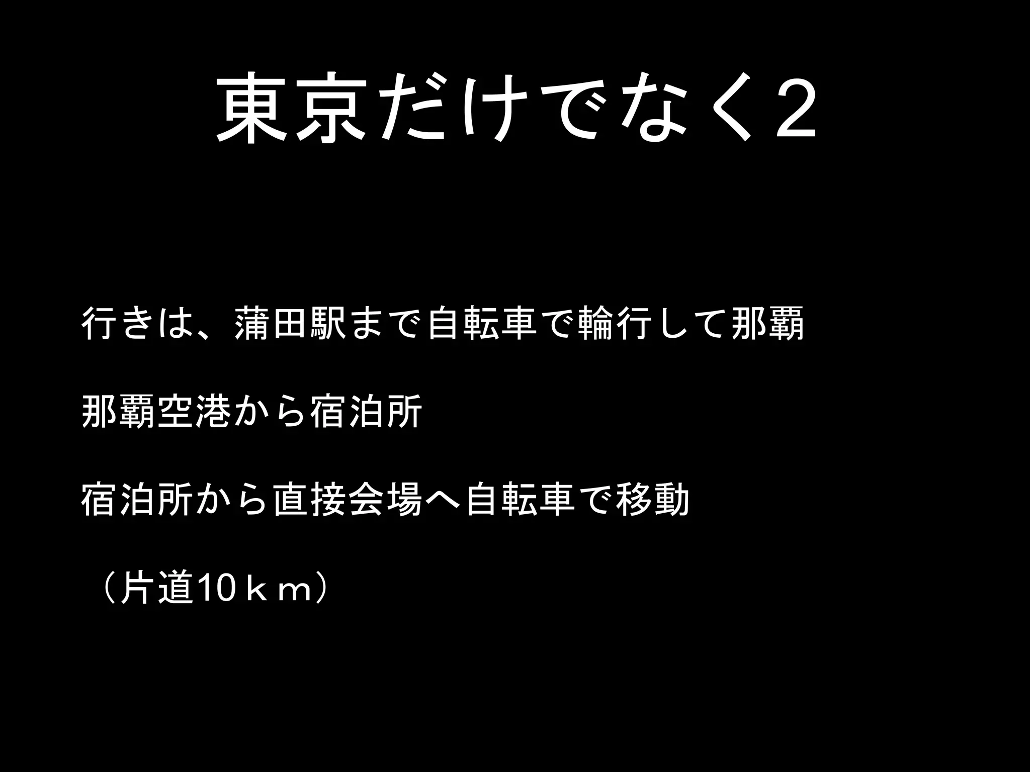 東京だけでなく2
行きは、蒲田駅まで自転車で輪行して那覇
那覇空港から宿泊所
宿泊所から直接会場へ自転車で移動
（片道10ｋｍ）
 
