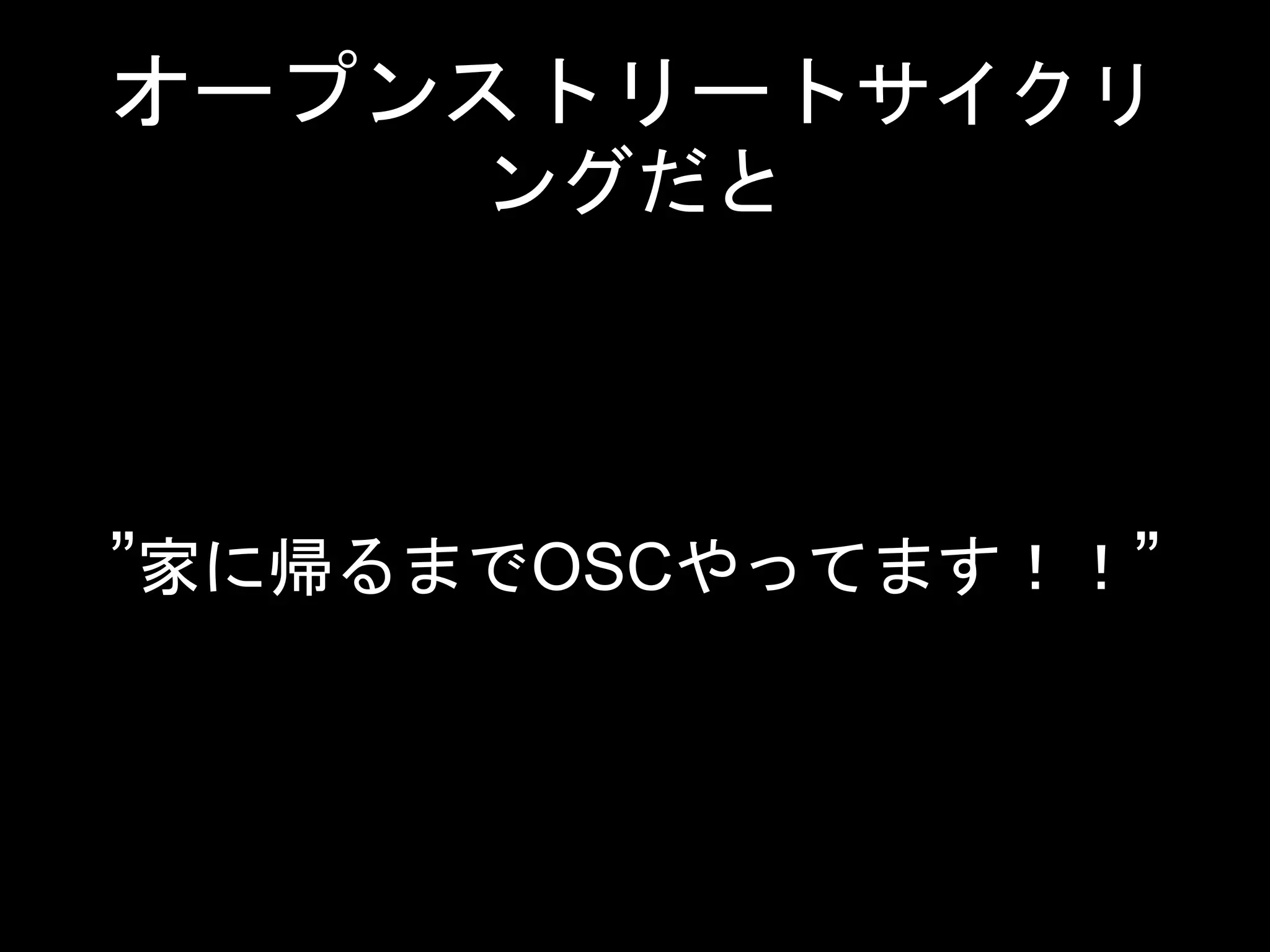 オープンストリートサイクリ
ングだと
”家に帰るまでOSCやってます！！”
 
