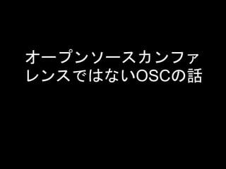 オープンソースカンファ
レンスではないOSCの話
 