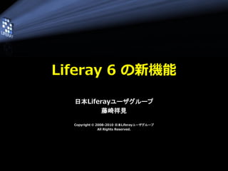 Liferay 6 の新機能

  日本Liferayユーザグループ
         藤崎祥見

  Copyright © 2008-2010 日本Liferayユーザグループ
               All Rights Reserved.
 