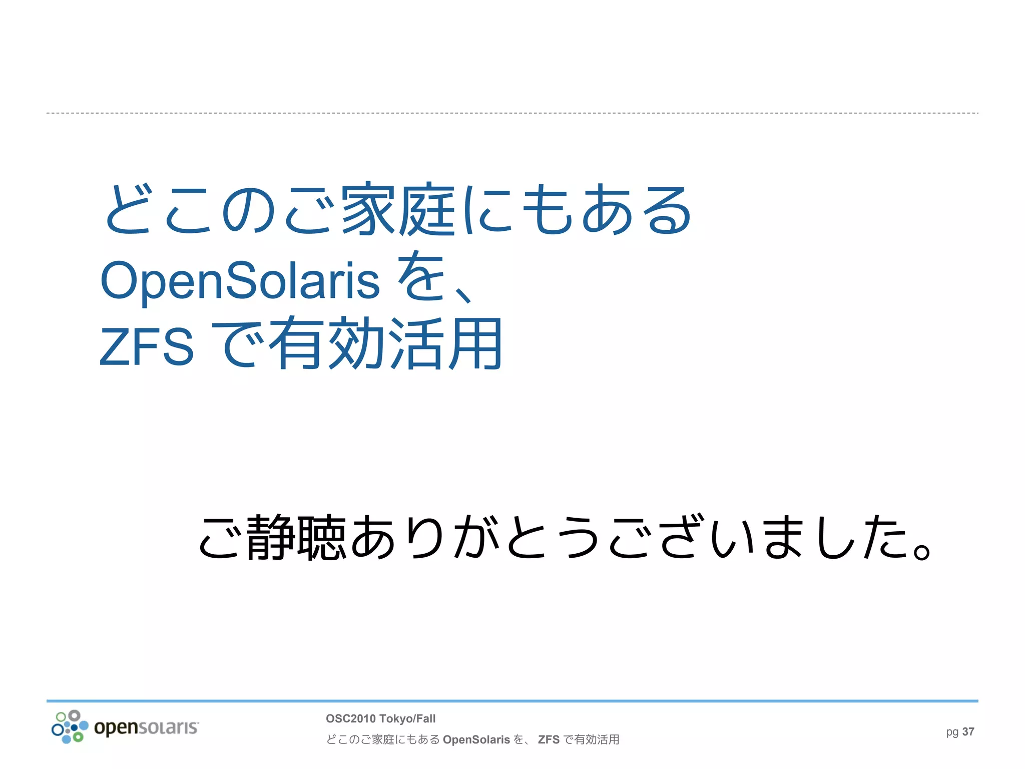 どこのご家庭にもある
OpenSolaris を、
ZFS で有効活用


  ご静聴ありがとうございました。


     OSC2010 Tokyo/Fall
                                           pg 37
     どこのご家庭にもある OpenSolaris を、 ZFS で有効活用
 