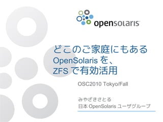 どこのご家庭にもある
OpenSolaris を、
ZFS で有効活用
   OSC2010 Tokyo/Fall

   みやざきさとる
   日本 OpenSolaris ユーザグループ
 