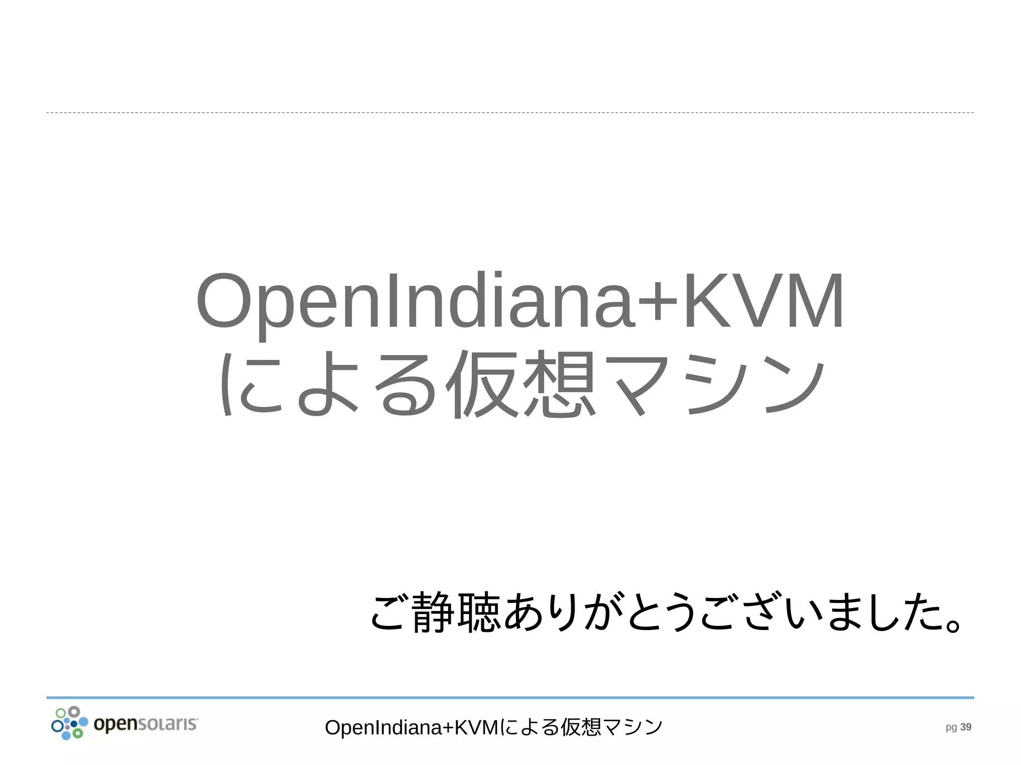 OpenIndiana+KVM
による仮想マシン

    ご静聴ありがとうございました。

  OpenIndiana+KVMによる仮想マシン   pg 39
 