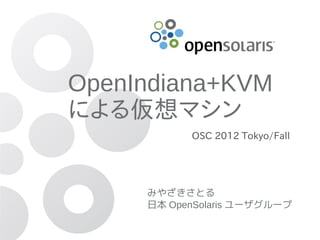 OpenIndiana+KVM
による仮想マシン
           OSC 2012 Tokyo/Fall




     みやざきさとる
     日本 OpenSolaris ユーザグループ
 