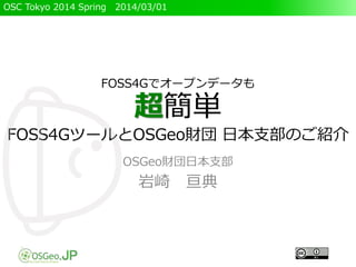 OSC Tokyo 2014 Spring 2014/03/01
FOSS4Gでオープンデータも
超簡単
FOSS4GツールとOSGeo財団 日本支部のご紹介
OSGeo財団日本支部
岩崎 亘典
 