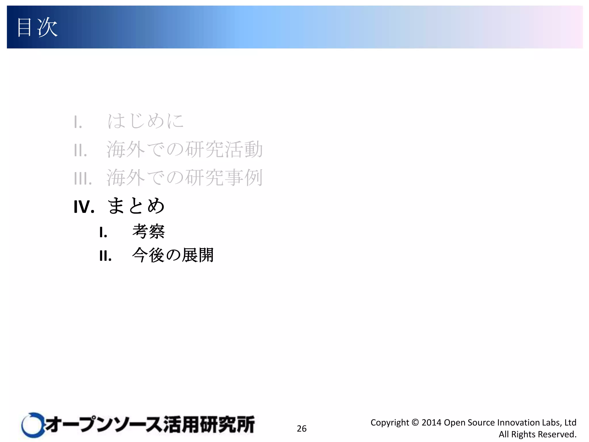 目次

I.
II.
III.
IV.

はじめに
海外での研究活動
海外での研究事例
まとめ
I.
II.

考察
今後の展開

26

Copyright © 2014 Open Source Innovation Labs, Ltd
All Rights Reserved.

 