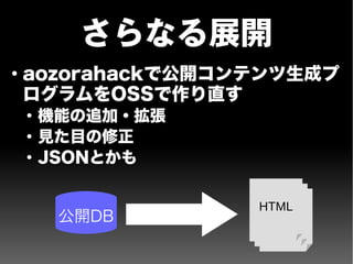 さらなる展開
●
aozorahackで公開コンテンツ生成プ
ログラムをOSSで作り直す
●
機能の追加・拡張
●
見た目の修正
●
JSONとかも
公開DB
HTML
 