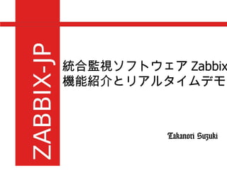 統合監視ソフトウェア Zabbix の 機能紹介とリアルタイムデモ Takanori Suzuki 