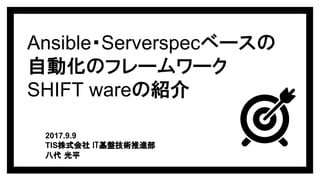 Ansible・Serverspecベースの
自動化のフレームワーク
SHIFT wareの紹介
2017.9.9
TIS株式会社 IT基盤技術推進部
八代 光平
 