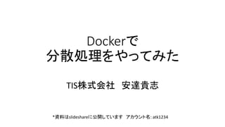 Dockerで
分散処理をやってみた
TIS株式会社 安達貴志
*資料はslideshareに公開しています アカウント名: atk1234
 