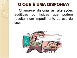 O QUE É UMA DISFONIA?O QUE É UMA DISFONIA?
Chama-se disfonia às alterações
auditivas ou físicas que podem
resultar num impedimento do uso da
voz.
 