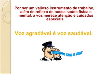 Por ser um valioso instrumento de trabalho,
além de reflexo de nossa saúde física e
mental, a voz merece atenção e cuidados
especiais.
Voz agradável é voz saudável.
 