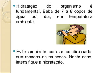 Hidratação do organismo é
fundamental. Beba de 7 a 8 copos de
água por dia, em temperatura
ambiente.
Evite ambiente com ar condicionado,
que resseca as mucosas. Neste caso,
intensifique a hidratação.
 