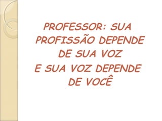 PROFESSOR: SUA
PROFISSÃO DEPENDE
DE SUA VOZ
E SUA VOZ DEPENDE
DE VOCÊ
 