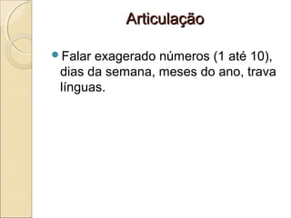 ArticulaçãoArticulação
Falar exagerado números (1 até 10),
dias da semana, meses do ano, trava
línguas.
 
