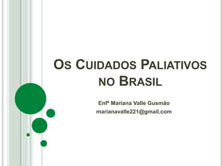 OS CUIDADOS PALIATIVOS
NO BRASIL
Enfª Mariana Valle Gusmão
marianavalle221@gmail.com
 
