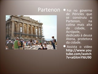 Partenon   Foi no governo
            de Péricles que
            se construiu o
            Partenon,     na
            colina mais alta
            da cidade, a
            Acrópole,
            dedicado à deusa
            Atena, protetora
            da cidade.
           Assista o vídeo
            http://www.you
            tube.com/watch
            ?v=aGitmYl6U90
 