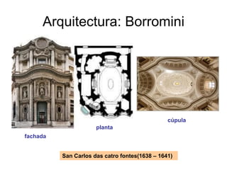 Arquitectura: Borromini




                                                cúpula
                      planta
fachada


          San Carlos das catro fontes(1638 – 1641)
 