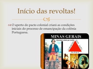 O aperto do pacto colonial criará as condições iniciais do processo de emancipação da colônia Portuguesa.Início das revoltas!