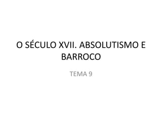 O SÉCULO XVII. ABSOLUTISMO E
BARROCO
TEMA 9
 