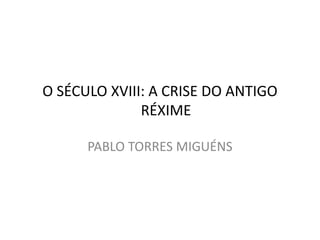 O SÉCULO XVIII: A CRISE DO ANTIGO
RÉXIME
PABLO TORRES MIGUÉNS

 