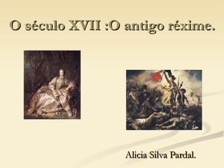 O século XVII :O antigo réxime.




                 Alicia Silva Pardal.
 