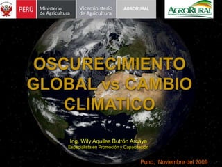DIRECCION ZONAL PUNO OSCURECIMIENTO GLOBAL vs CAMBIO CLIMATICO Ing. Wily Aquiles Butrón Arcaya Especialista en Promoción y Capacitación Puno,  Noviembre del 2009 