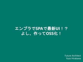 エンプラでSPAで最新UI！？
よし、作ってOSS化！
Future Architect
Yuzo Hirakawa
 