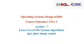 Operating Systems Design (OSD)
Course Outcome ( CO ) 1
session – 7
Lower Level File System Algorithms
iget, iput, bmap, namei
 