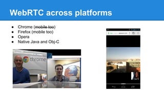 WebRTC across platforms
● Chrome (mobile too)
● Firefox (mobile too)
● Opera
● Native Java and Obj-C
 