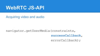 WebRTC JS-API
Acquiring video and audio
navigator.getUserMedia(constraints,
successCallback,
errorCallback);
 