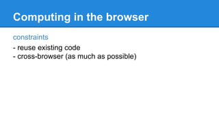 Computing in the browser
constraints
- reuse existing code
- cross-browser (as much as possible)
 