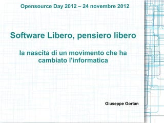 Opensource Day 2012 – 24 novembre 2012




Software Libero, pensiero libero

  la nascita di un movimento che ha
        cambiato l'informatica




                               Giuseppe Gortan
 