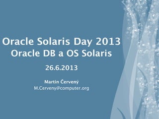 Oracle Solaris Day 2013
Oracle DB a OS Solaris
26.6.2013
Martin Červený
M.Cerveny@computer.org
 